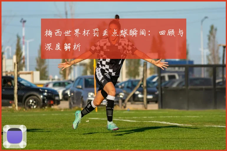 梅西世界杯罚丢点球瞬间：回顾与深度解析