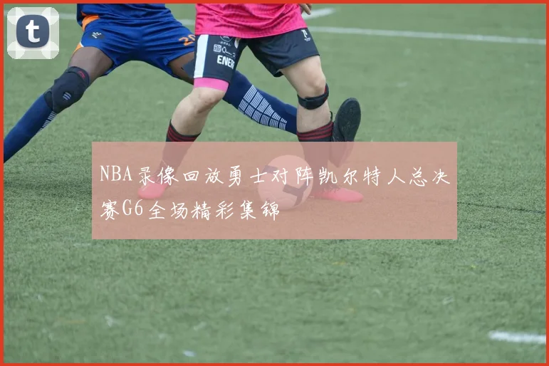 NBA录像回放勇士对阵凯尔特人总决赛G6全场精彩集锦