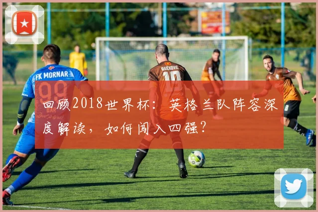 回顾2018世界杯：英格兰队阵容深度解读，如何闯入四强？