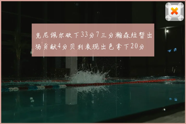 克尼佩尔砍下33分7三分瀚森短暂出场贡献4分贝利表现出色拿下20分
