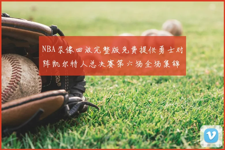 NBA录像回放完整版免费提供勇士对阵凯尔特人总决赛第六场全场集锦