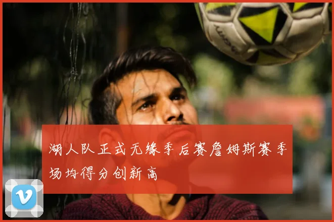 湖人队正式无缘季后赛詹姆斯赛季场均得分创新高