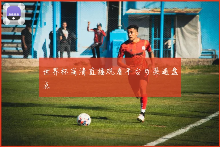 世界杯高清直播观看平台与渠道盘点