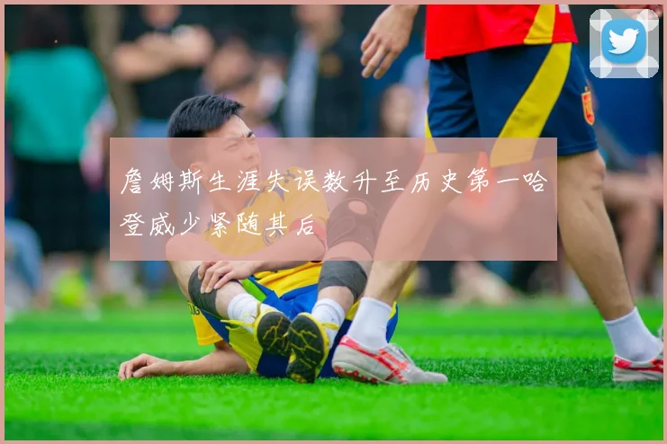 詹姆斯生涯失误数升至历史第一哈登威少紧随其后