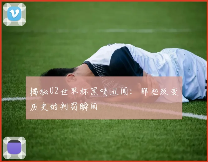 揭秘02世界杯黑哨丑闻：那些改变历史的判罚瞬间