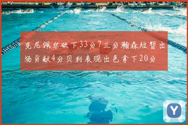克尼佩尔砍下33分7三分瀚森短暂出场贡献4分贝利表现出色拿下20分