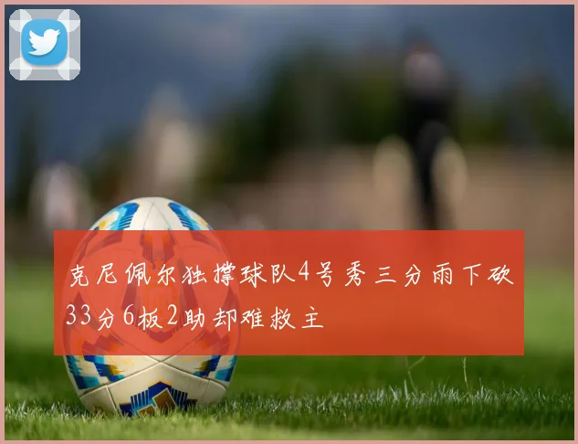 克尼佩尔独撑球队4号秀三分雨下砍33分6板2助却难救主