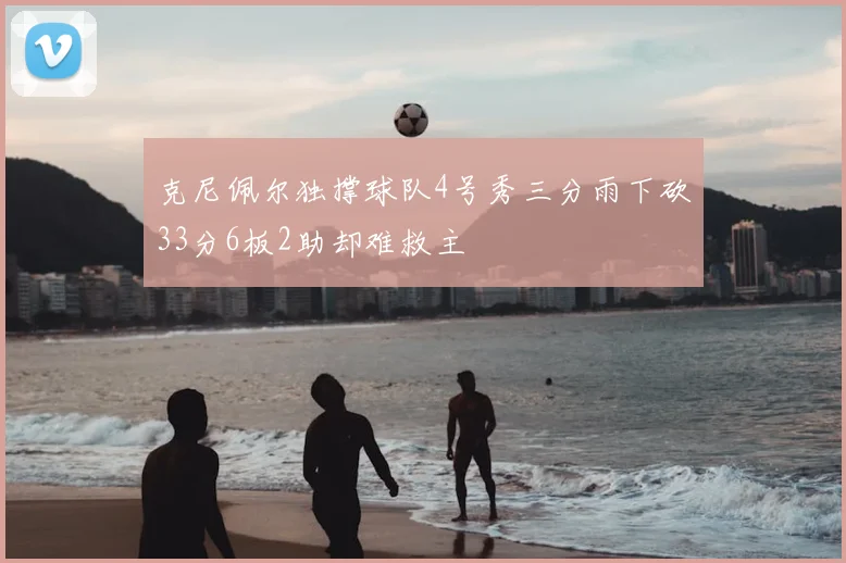 克尼佩尔独撑球队4号秀三分雨下砍33分6板2助却难救主