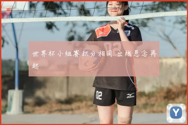世界杯小组赛积分相同 出线悬念再起