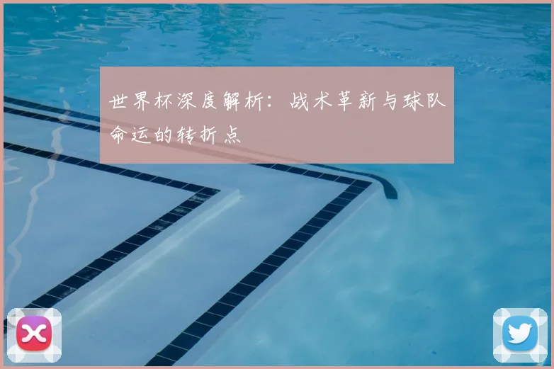 世界杯深度解析：战术革新与球队命运的转折点