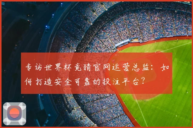 专访世界杯竟猜官网运营总监:如何打造安全可靠的投注平台?
