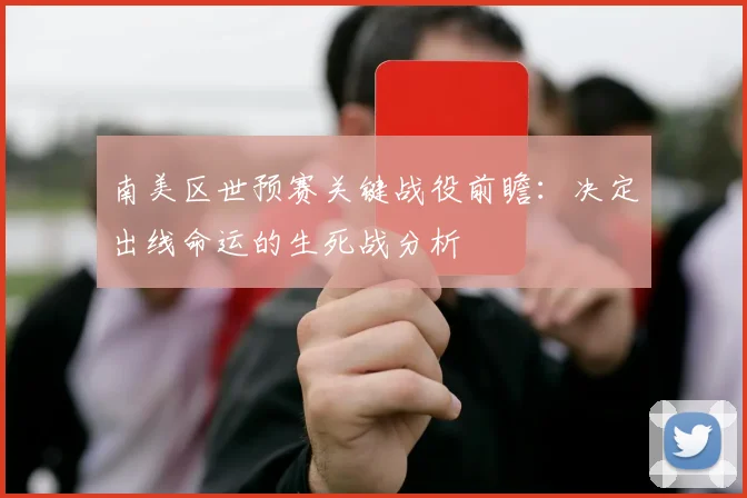 南美区世预赛关键战役前瞻：决定出线命运的生死战分析