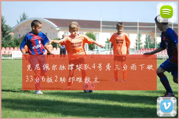 克尼佩尔独撑球队4号秀三分雨下砍33分6板2助却难救主