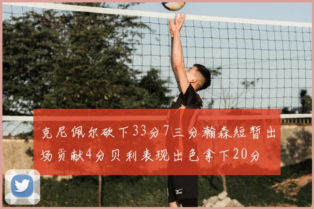 克尼佩尔砍下33分7三分瀚森短暂出场贡献4分贝利表现出色拿下20分