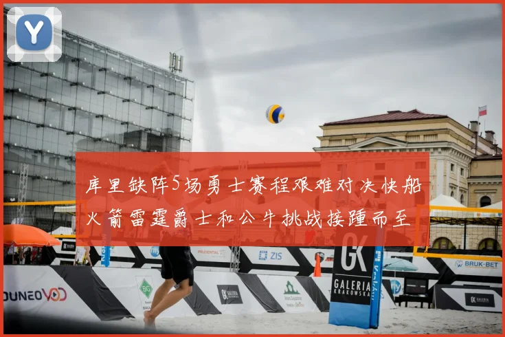 库里缺阵5场勇士赛程艰难对决快船火箭雷霆爵士和公牛挑战接踵而至
