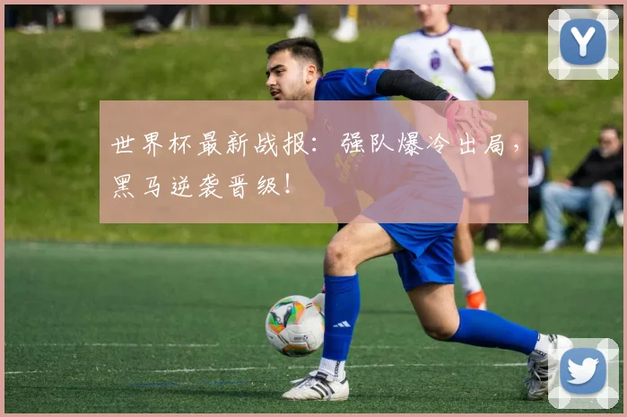 世界杯最新战报：强队爆冷出局，黑马逆袭晋级！