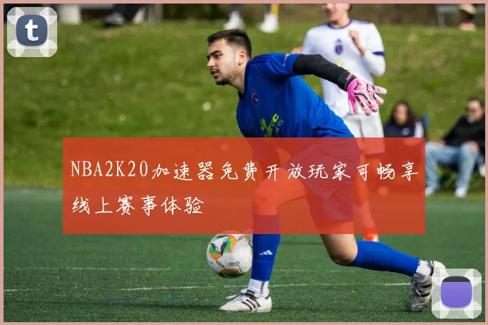 NBA2K20加速器免费开放玩家可畅享线上赛事体验