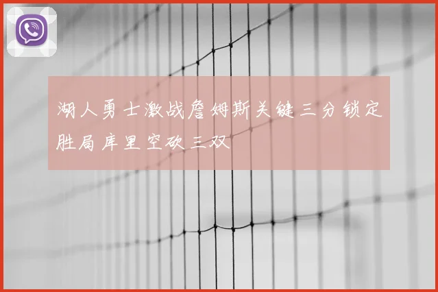 湖人勇士激战詹姆斯关键三分锁定胜局库里空砍三双