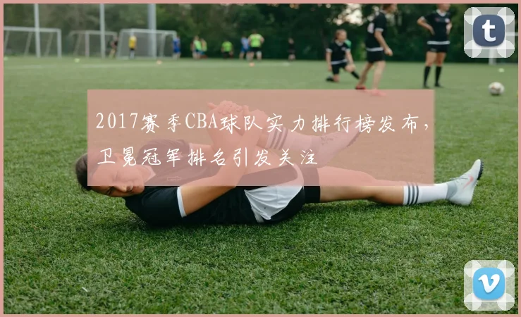 2017赛季CBA球队实力排行榜发布，卫冕冠军排名引发关注