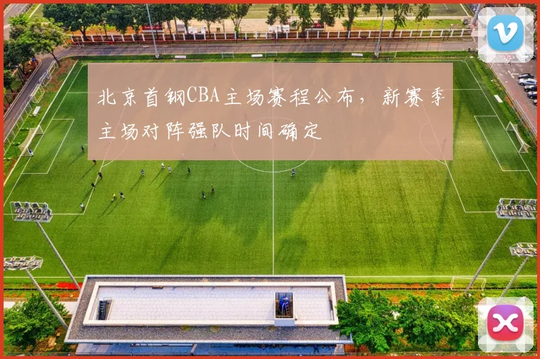 北京首钢CBA主场赛程公布，新赛季主场对阵强队时间确定
