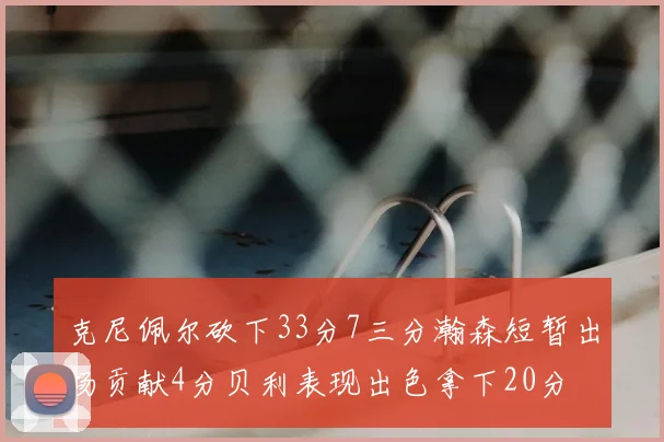 克尼佩尔砍下33分7三分瀚森短暂出场贡献4分贝利表现出色拿下20分