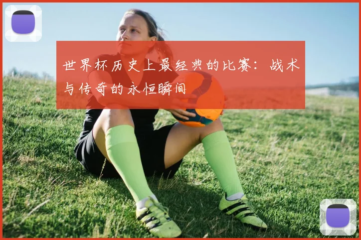 世界杯历史上最经典的比赛：战术与传奇的永恒瞬间