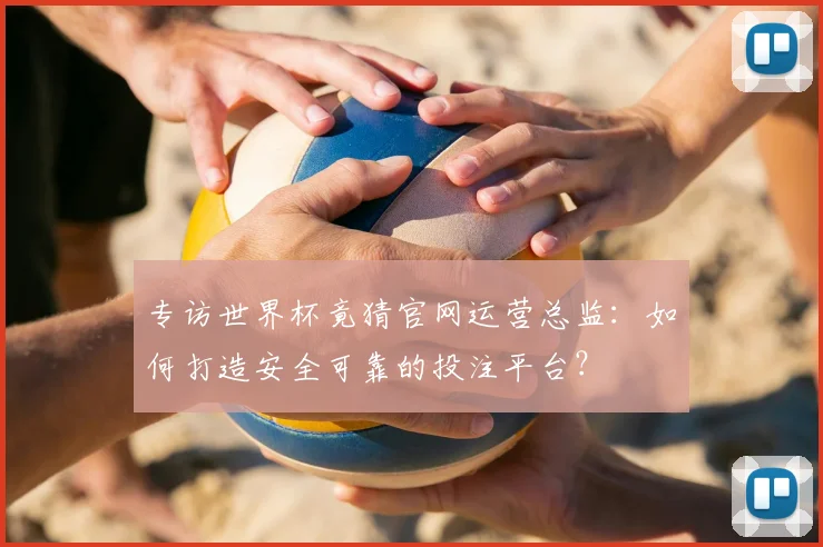 专访世界杯竟猜官网运营总监:如何打造安全可靠的投注平台?