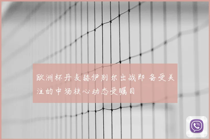 欧洲杯丹麦赫伊别尔出战即 备受关注的中场核心动态受瞩目