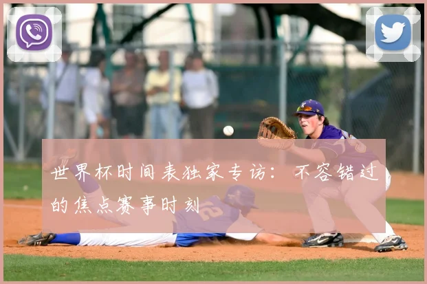 世界杯时间表独家专访：不容错过的焦点赛事时刻