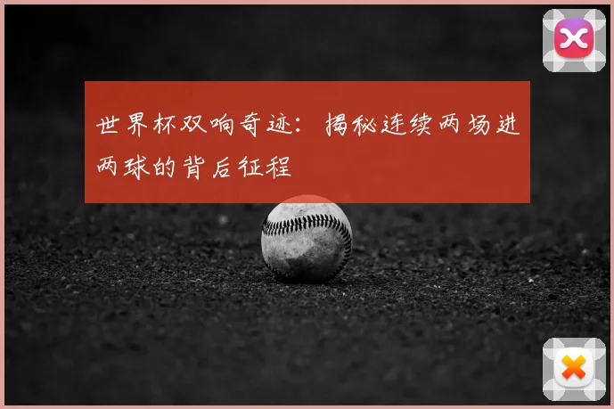 世界杯双响奇迹：揭秘连续两场进两球的背后征程
