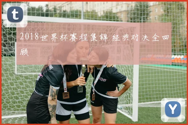 2018世界杯赛程集锦 经典对决全回顾