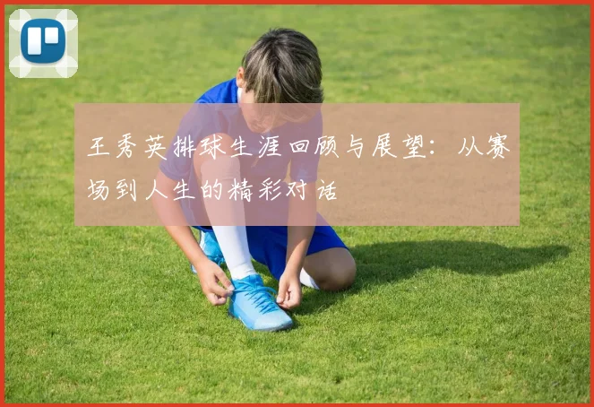 王秀英排球生涯回顾与展望：从赛场到人生的精彩对话