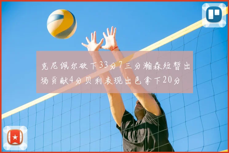 克尼佩尔砍下33分7三分瀚森短暂出场贡献4分贝利表现出色拿下20分