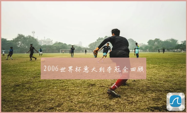 2006世界杯意大利夺冠全回顾