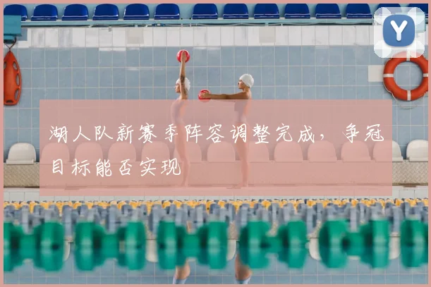 湖人队新赛季阵容调整完成，争冠目标能否实现