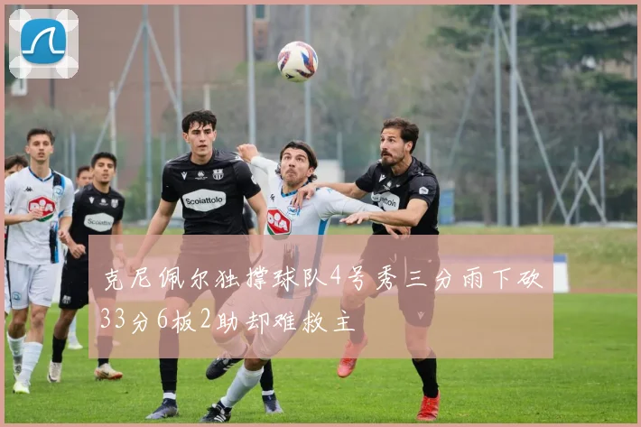 克尼佩尔独撑球队4号秀三分雨下砍33分6板2助却难救主