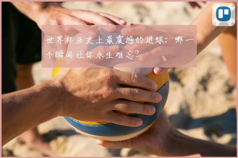 世界杯历史上最震撼的进球：哪一个瞬间让你永生难忘？