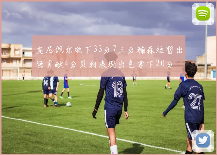 克尼佩尔砍下33分7三分瀚森短暂出场贡献4分贝利表现出色拿下20分