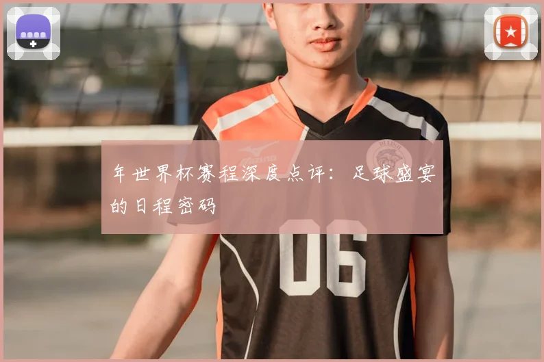 年世界杯赛程深度点评：足球盛宴的日程密码
