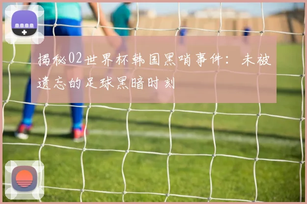 揭秘02世界杯韩国黑哨事件：未被遗忘的足球黑暗时刻