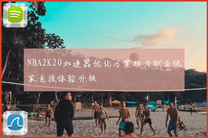 NBA2K20加速器优化方案助力职业玩家竞技体验升级