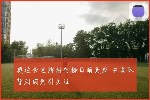 奥运会金牌排行榜目前更新 中国队暂列前列引关注