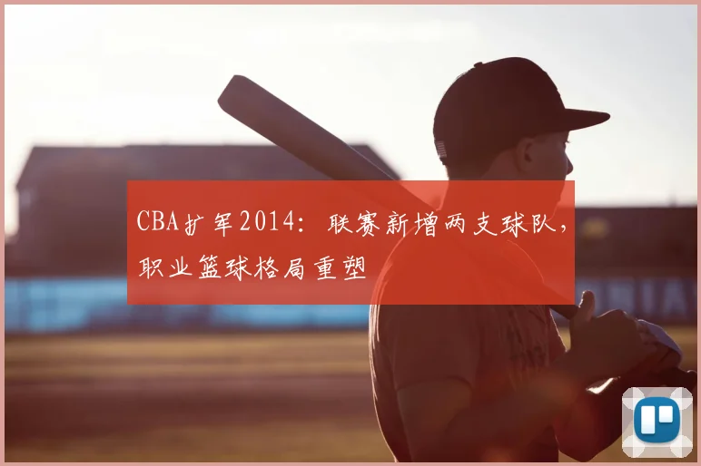 CBA扩军2014：联赛新增两支球队，职业篮球格局重塑