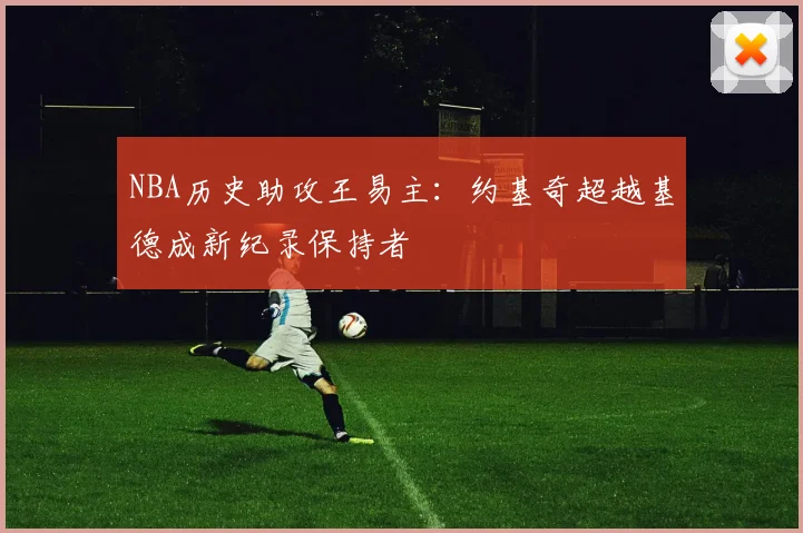 NBA历史助攻王易主：约基奇超越基德成新纪录保持者
