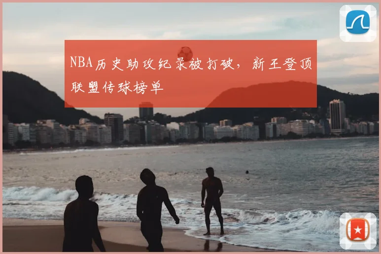 NBA历史助攻纪录被打破,新王登顶联盟传球榜单