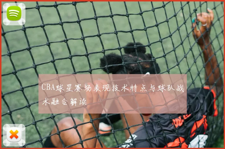 CBA球星赛场表现技术特点与球队战术融合解读