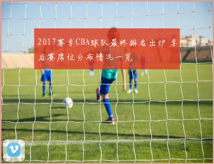 2017赛季CBA球队最终排名出炉 季后赛席位分布情况一览