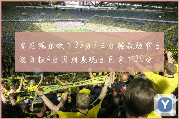 克尼佩尔砍下33分7三分瀚森短暂出场贡献4分贝利表现出色拿下20分