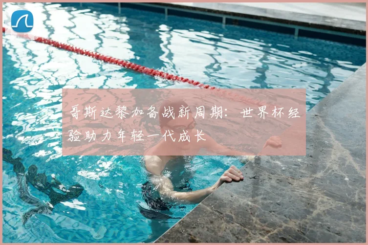 哥斯达黎加备战新周期：世界杯经验助力年轻一代成长