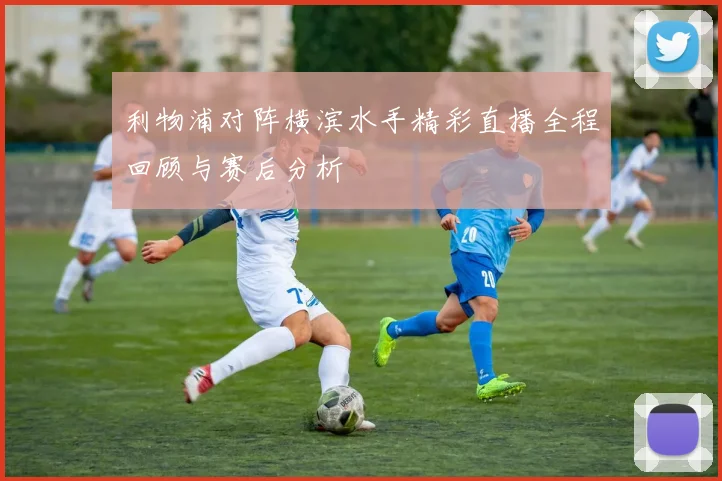 利物浦对阵横滨水手精彩直播全程回顾与赛后分析